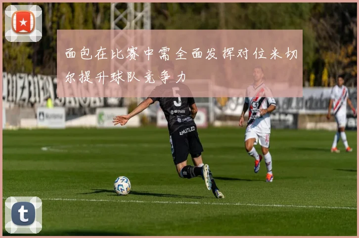 面包在比赛中需全面发挥对位米切尔提升球队竞争力