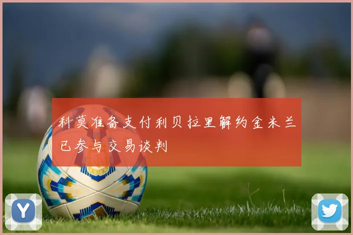 科莫准备支付利贝拉里解约金米兰已参与交易谈判