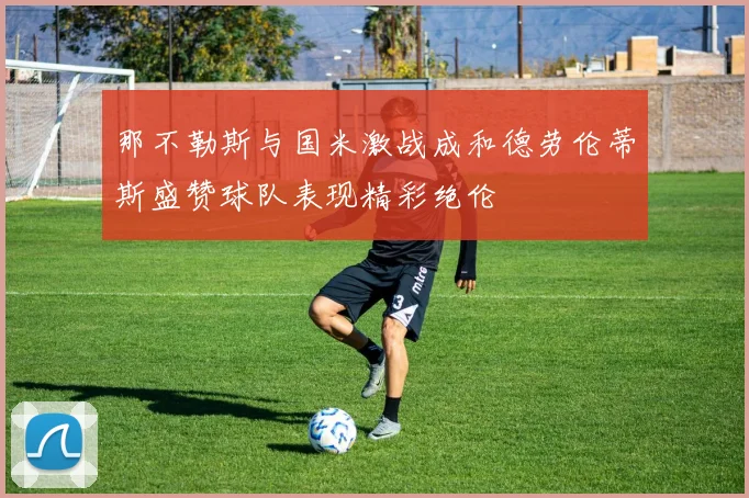 那不勒斯与国米激战成和德劳伦蒂斯盛赞球队表现精彩绝伦