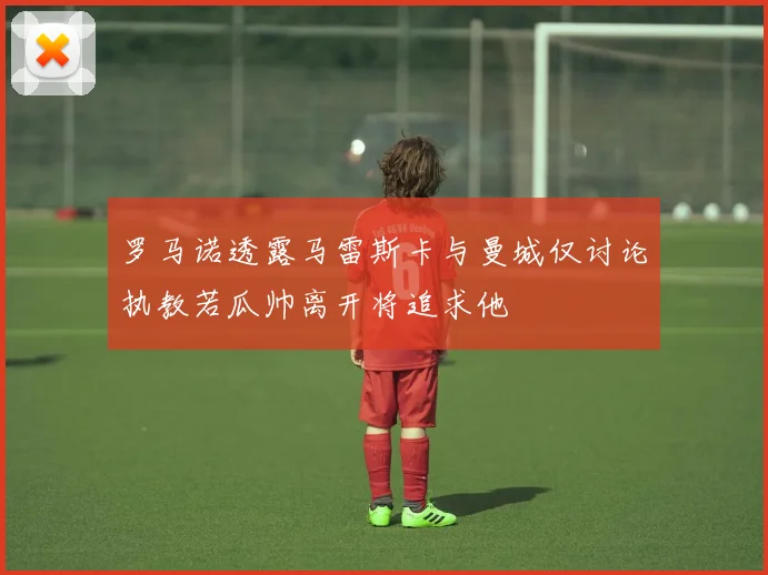 罗马诺透露马雷斯卡与曼城仅讨论执教若瓜帅离开将追求他