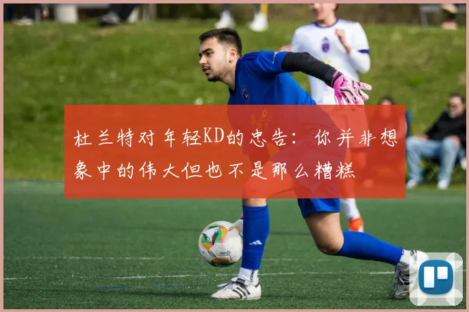 杜兰特对年轻KD的忠告：你并非想象中的伟大但也不是那么糟糕