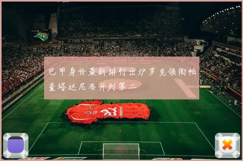 巴甲身价最新排行出炉罗克领衔帕奎塔达尼洛并列第二