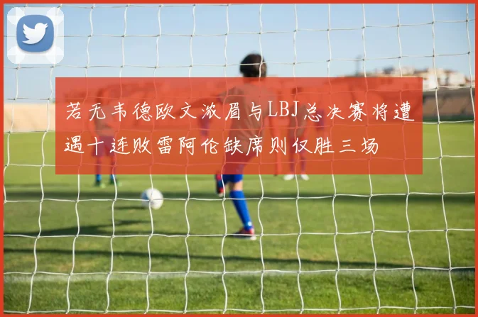 若无韦德欧文浓眉与LBJ总决赛将遭遇十连败雷阿伦缺席则仅胜三场