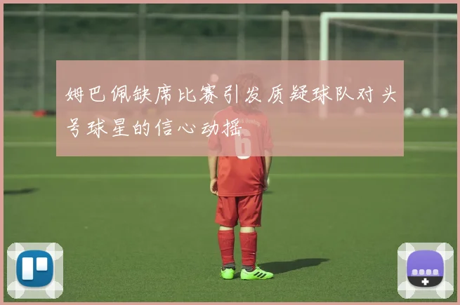 姆巴佩缺席比赛引发质疑球队对头号球星的信心动摇