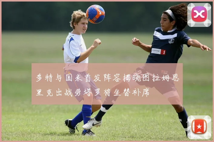 多特与国米首发阵容揭晓图拉姆恩里克出战劳塔罗将坐替补席