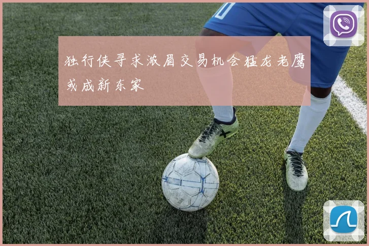 独行侠寻求浓眉交易机会猛龙老鹰或成新东家