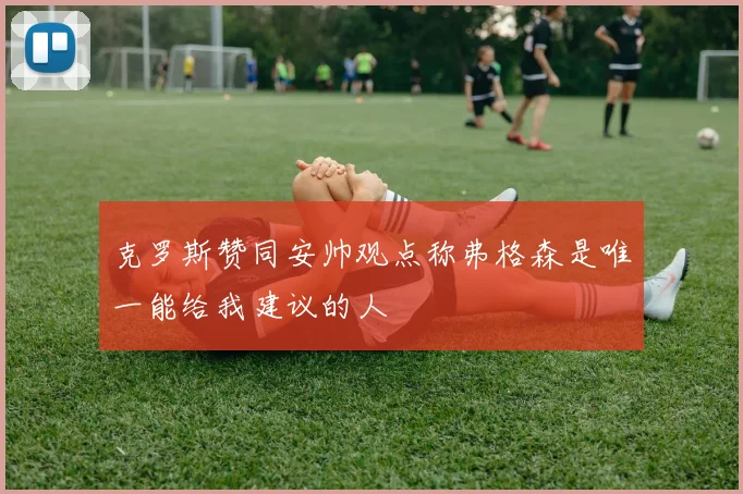 克罗斯赞同安帅观点称弗格森是唯一能给我建议的人