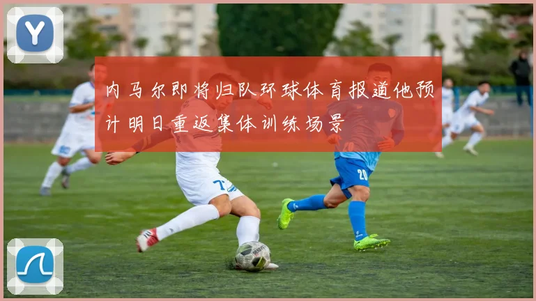 内马尔即将归队环球体育报道他预计明日重返集体训练场景