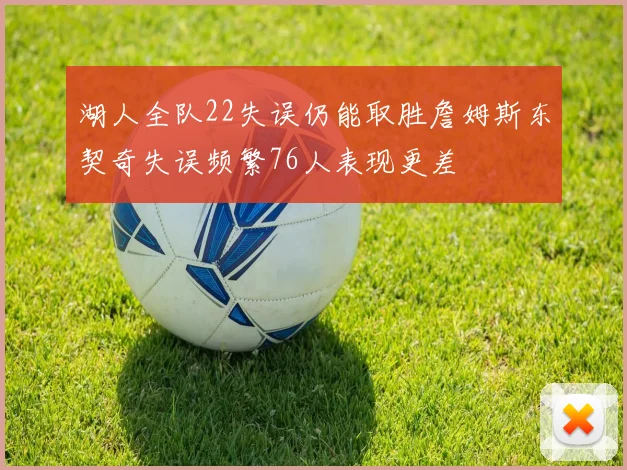 湖人全队22失误仍能取胜詹姆斯东契奇失误频繁76人表现更差