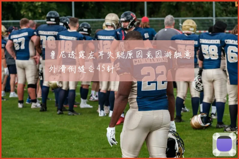 鲁尼透露左耳失聪原因竟因游艇意外滑倒缝合45针