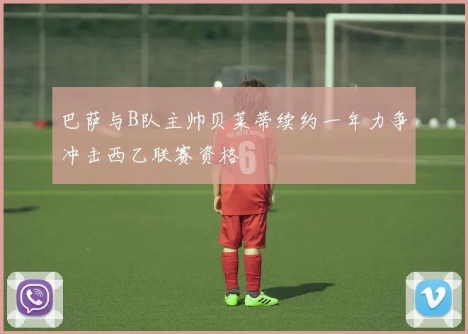巴萨与B队主帅贝莱蒂续约一年力争冲击西乙联赛资格
