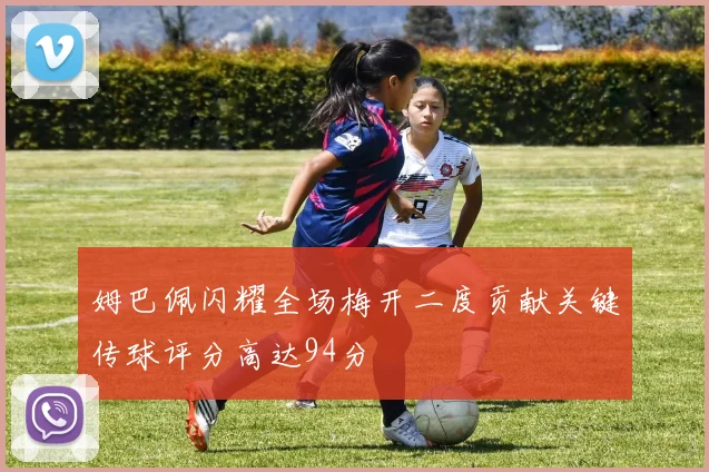 姆巴佩闪耀全场梅开二度贡献关键传球评分高达94分