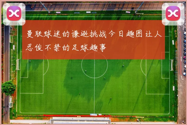 曼联球迷的谦逊挑战今日趣图让人忍俊不禁的足球趣事