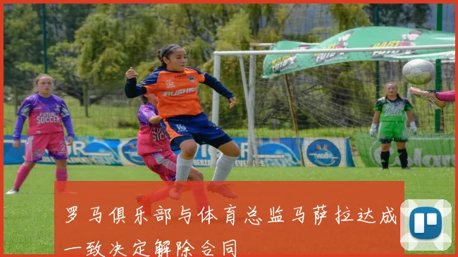 罗马俱乐部与体育总监马萨拉达成一致决定解除合同