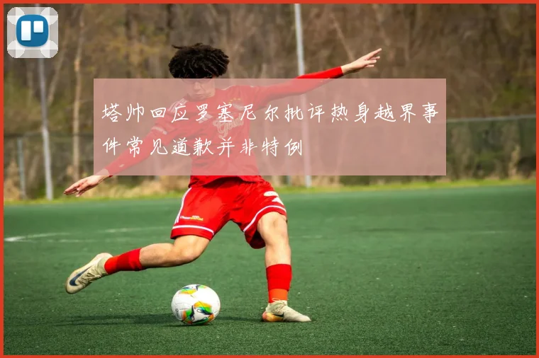 塔帅回应罗塞尼尔批评热身越界事件常见道歉并非特例