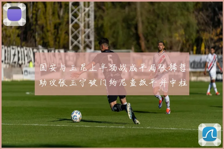 国安与玉昆上半场战成平局张稀哲助攻张玉宁破门约尼查扳平并中柱