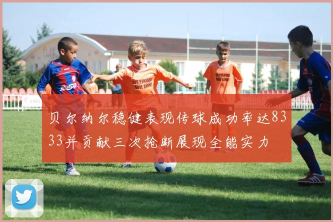 贝尔纳尔稳健表现传球成功率达8333并贡献三次抢断展现全能实力