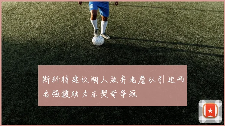 斯科特建议湖人放弃老詹以引进两名强援助力东契奇争冠