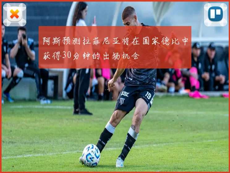 阿斯预测拉菲尼亚将在国家德比中获得30分钟的出场机会