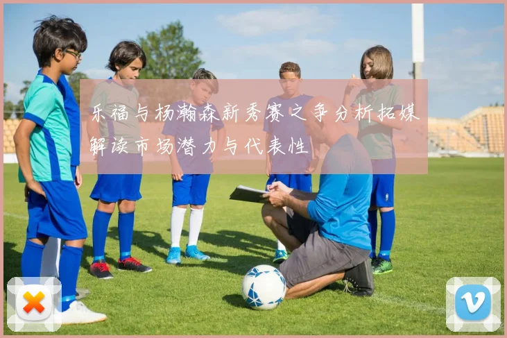 乐福与杨瀚森新秀赛之争分析拓媒解读市场潜力与代表性