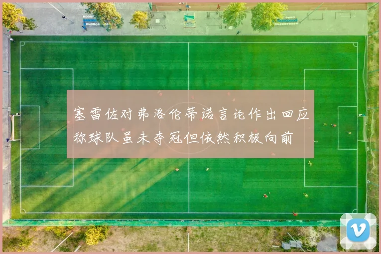 塞雷佐对弗洛伦蒂诺言论作出回应称球队虽未夺冠但依然积极向前