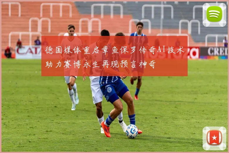 德国媒体重启章鱼保罗传奇AI技术助力赛博永生再现预言神奇