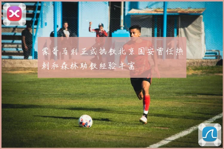 蒙哥马利正式执教北京国安曾任热刺和森林助教经验丰富