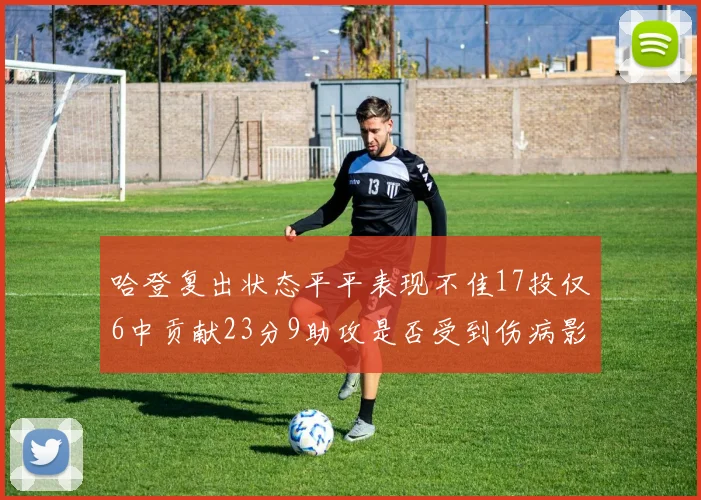 哈登复出状态平平表现不佳17投仅6中贡献23分9助攻是否受到伤病影响