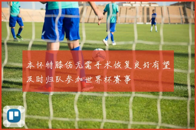 本怀特膝伤无需手术恢复良好有望及时归队参加世界杯赛事