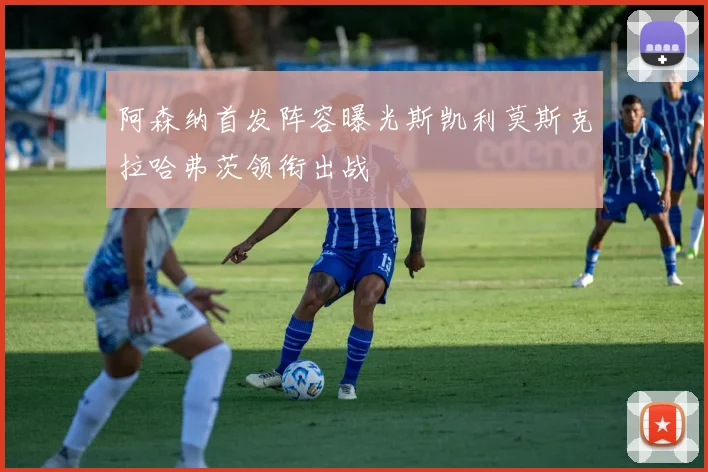 阿森纳首发阵容曝光斯凯利莫斯克拉哈弗茨领衔出战