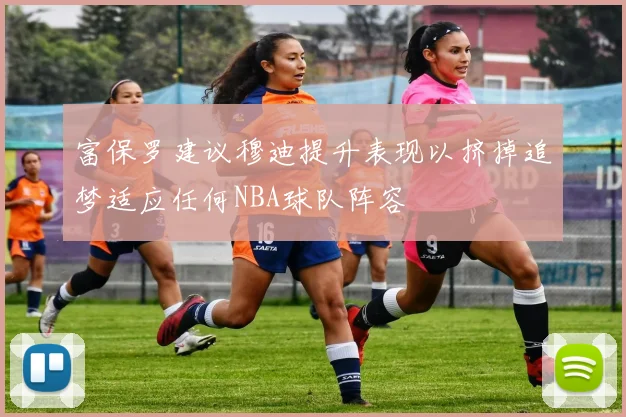 富保罗建议穆迪提升表现以挤掉追梦适应任何NBA球队阵容