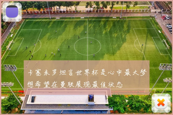 卡塞米罗坦言世界杯是心中最大梦想希望在曼联展现最佳状态