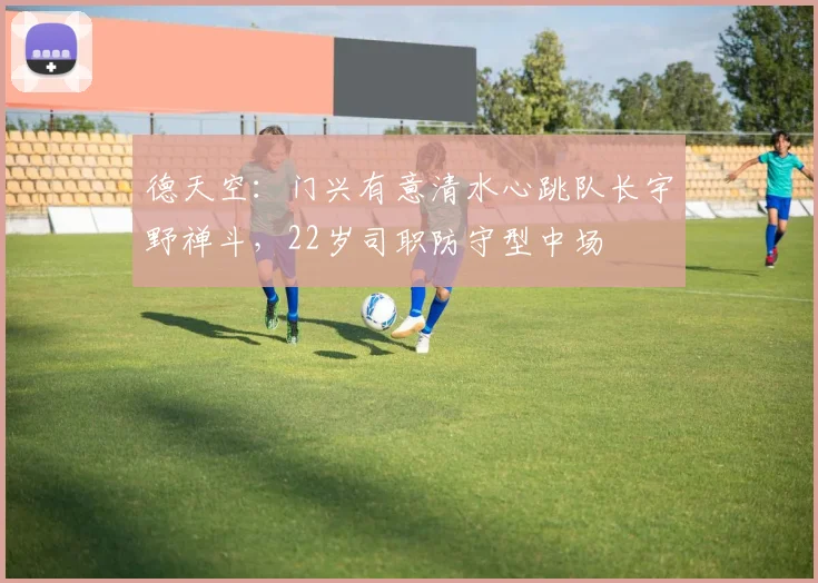 德天空：门兴有意清水心跳队长宇野禅斗，22岁司职防守型中场