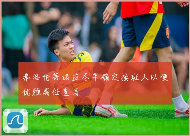 弗洛伦蒂诺应尽早确定接班人以便优雅离任皇马