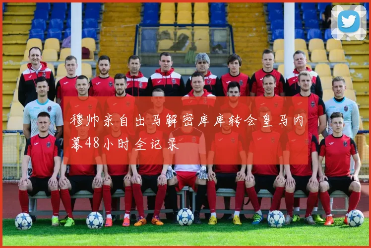 穆帅亲自出马解密库库转会皇马内幕48小时全记录